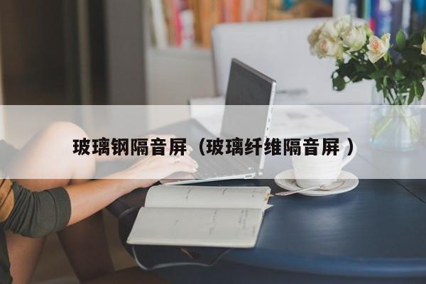玻璃鋼隔音屏（玻璃纖維隔音屏 ）