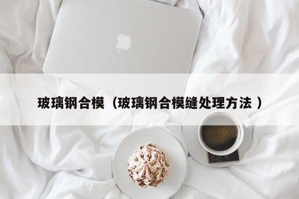 玻璃鋼合模（玻璃鋼合?？p處理方法 ）
