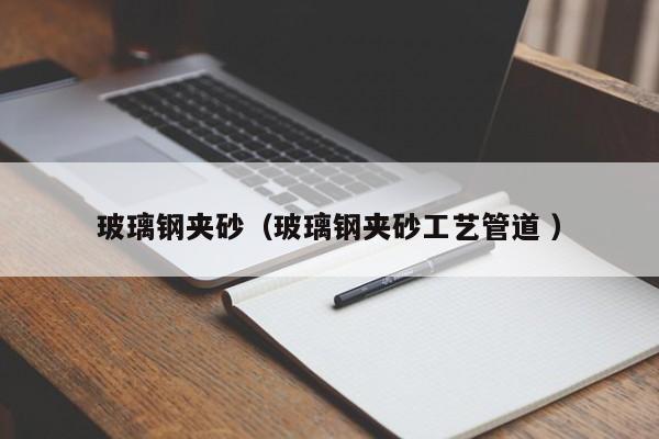 玻璃鋼夾砂（玻璃鋼夾砂工藝管道 ）