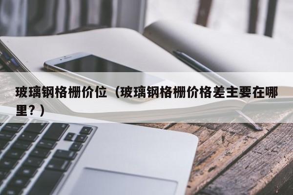 玻璃鋼格柵價(jià)位（玻璃鋼格柵價(jià)格差主要在哪里? ）