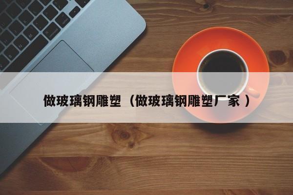 做玻璃鋼雕塑（做玻璃鋼雕塑廠家 ）
